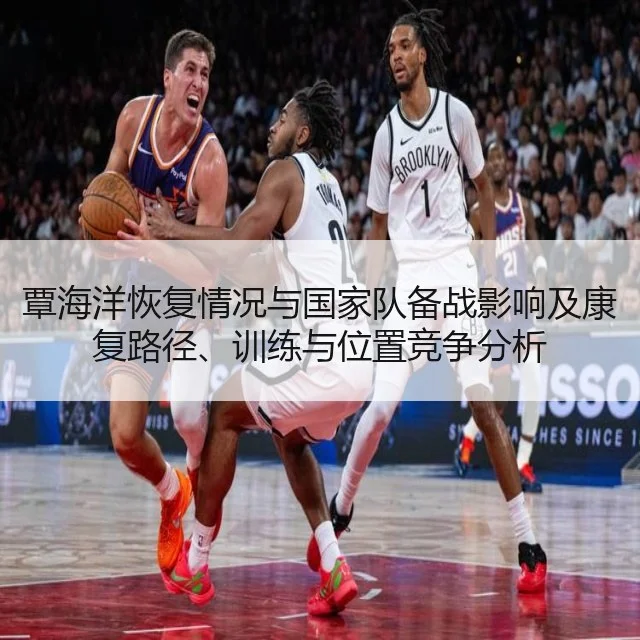 覃海洋恢复情况与国家队备战影响及康复路径、训练与位置竞争分析